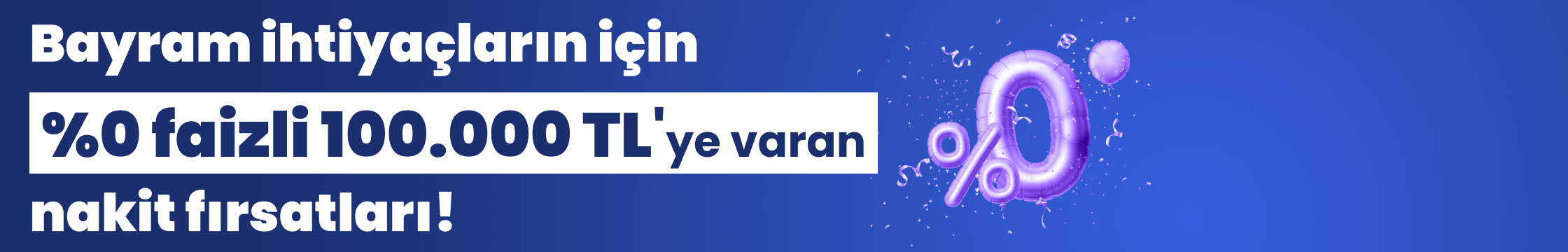 Bayram ihtiyaçların için %0 faizli 100.000 TL'ye varan nakit fırsatı!
